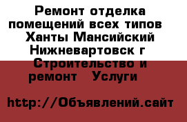 Ремонт,отделка помещений всех типов. - Ханты-Мансийский, Нижневартовск г. Строительство и ремонт » Услуги   